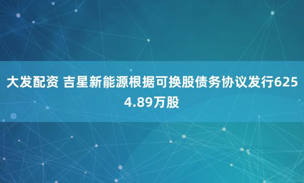 大发配资 吉星新能源根据可换股债务协议发行6254.89万股