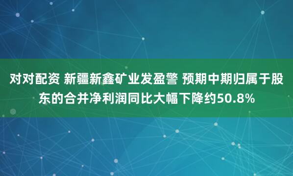 对对配资 新疆新鑫矿业发盈警 预期中期归属于股东的合并净利润同比大幅下降约50.8%
