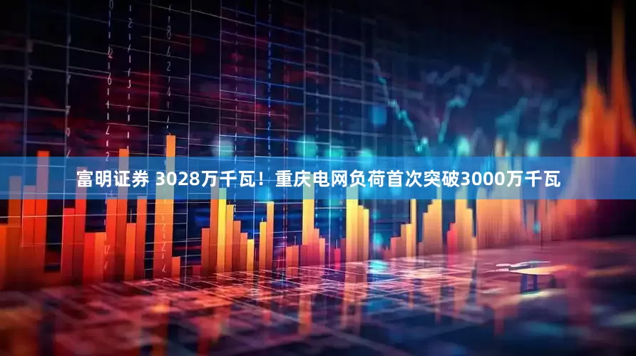 富明证券 3028万千瓦！重庆电网负荷首次突破3000万千瓦