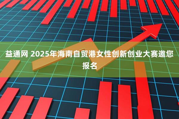 益通网 2025年海南自贸港女性创新创业大赛邀您报名