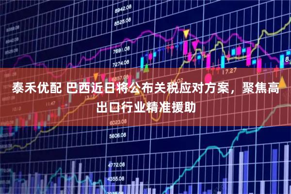 泰禾优配 巴西近日将公布关税应对方案，聚焦高出口行业精准援助
