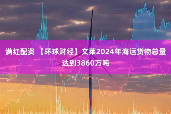 满红配资 【环球财经】文莱2024年海运货物总量达到3860万吨
