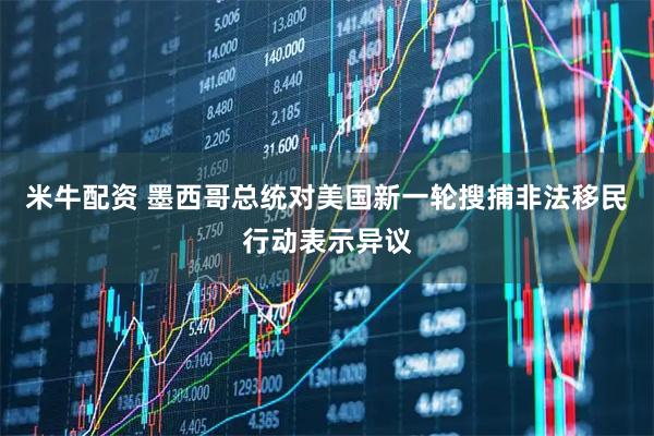 米牛配资 墨西哥总统对美国新一轮搜捕非法移民行动表示异议