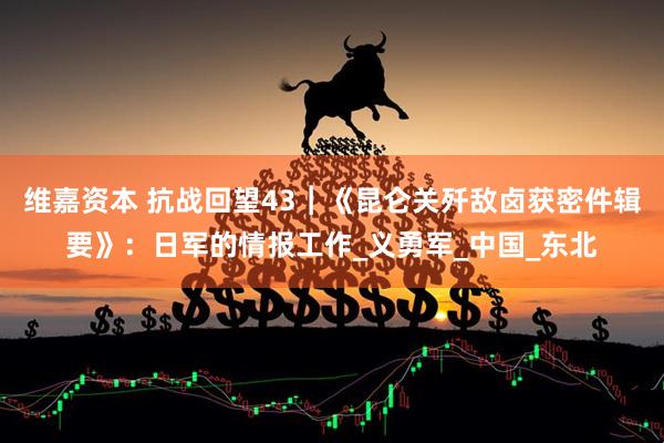 维嘉资本 抗战回望43︱《昆仑关歼敌卤获密件辑要》：日军的情报工作_义勇军_中国_东北