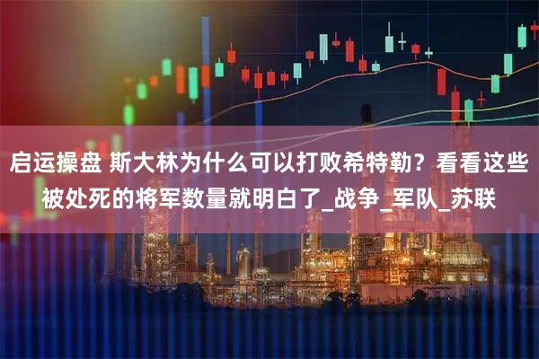 启运操盘 斯大林为什么可以打败希特勒？看看这些被处死的将军数量就明白了_战争_军队_苏联