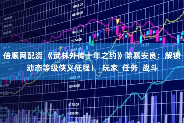 倍顺网配资 《武林外传十年之约》除暴安良：解锁动态等级侠义征程！_玩家_任务_战斗