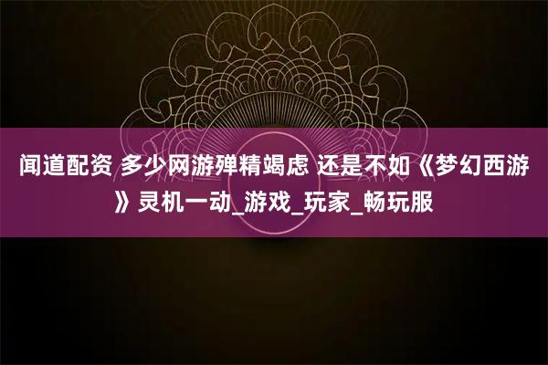 闻道配资 多少网游殚精竭虑 还是不如《梦幻西游》灵机一动_游戏_玩家_畅玩服