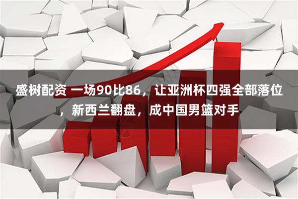 盛树配资 一场90比86，让亚洲杯四强全部落位，新西兰翻盘，成中国男篮对手