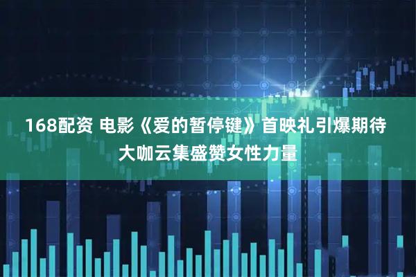 168配资 电影《爱的暂停键》首映礼引爆期待 大咖云集盛赞女性力量