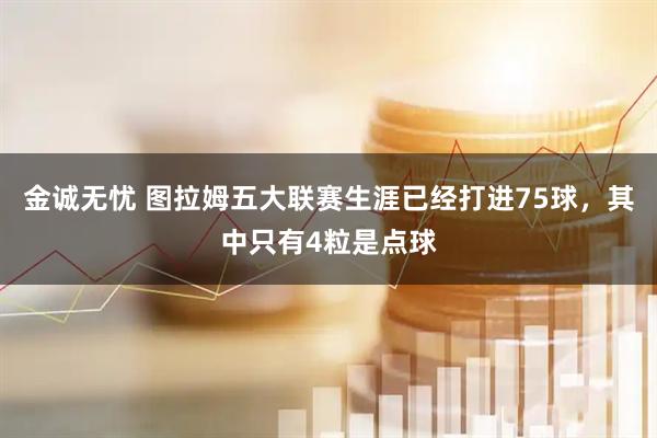 金诚无忧 图拉姆五大联赛生涯已经打进75球，其中只有4粒是点球