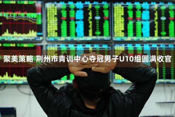 聚美策略 荆州市青训中心夺冠男子U10组圆满收官