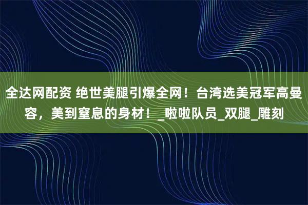 全达网配资 绝世美腿引爆全网！台湾选美冠军高曼容，美到窒息的身材！_啦啦队员_双腿_雕刻