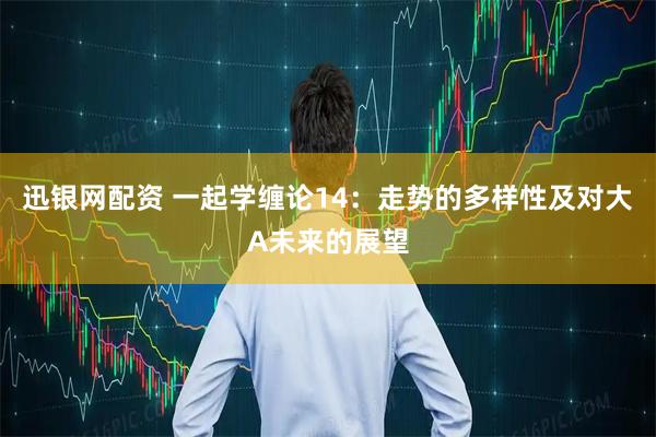 迅银网配资 一起学缠论14：走势的多样性及对大A未来的展望