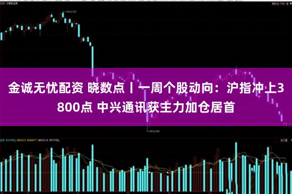 金诚无忧配资 晓数点丨一周个股动向：沪指冲上3800点 中兴通讯获主力加仓居首