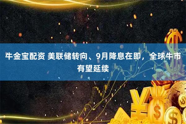 牛金宝配资 美联储转向、9月降息在即，全球牛市有望延续