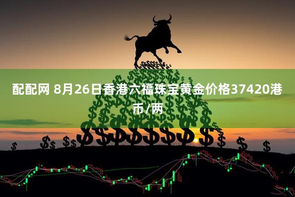 配配网 8月26日香港六福珠宝黄金价格37420港币/两