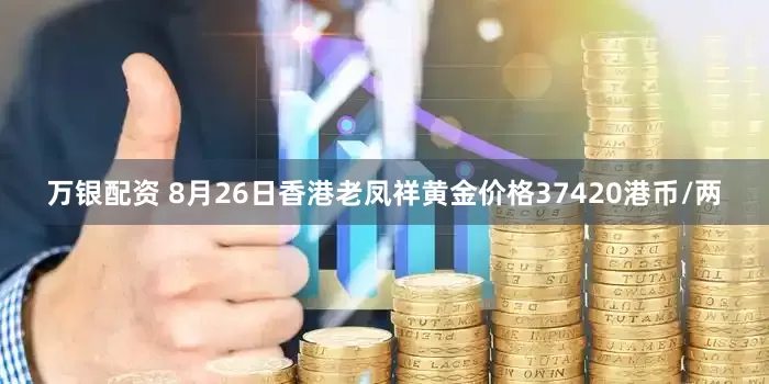 万银配资 8月26日香港老凤祥黄金价格37420港币/两