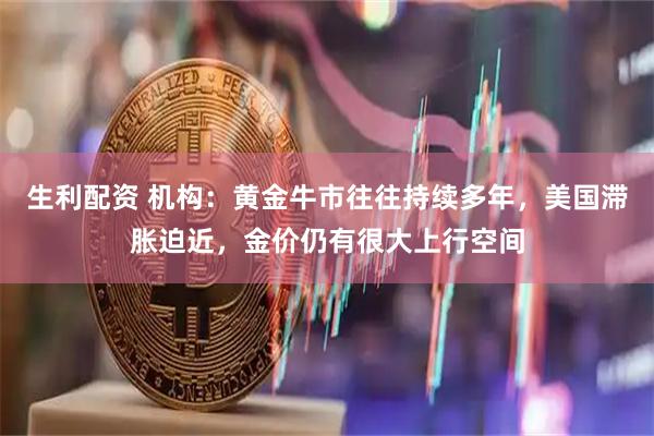 生利配资 机构：黄金牛市往往持续多年，美国滞胀迫近，金价仍有很大上行空间