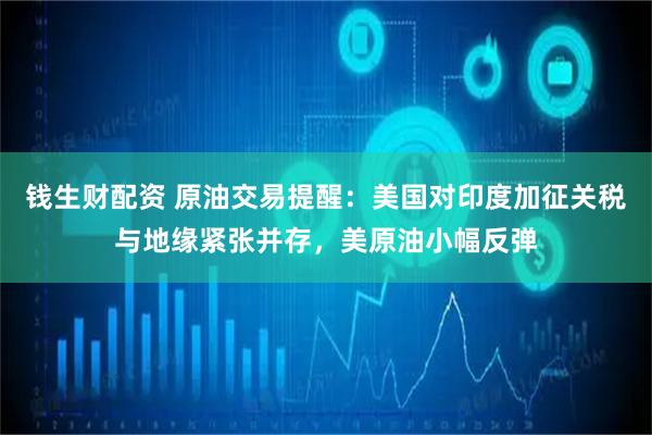 钱生财配资 原油交易提醒：美国对印度加征关税与地缘紧张并存，美原油小幅反弹