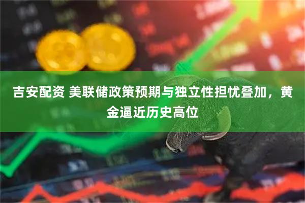 吉安配资 美联储政策预期与独立性担忧叠加，黄金逼近历史高位