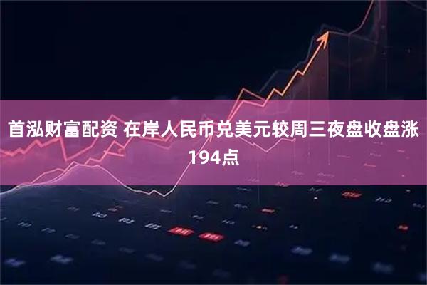 首泓财富配资 在岸人民币兑美元较周三夜盘收盘涨194点