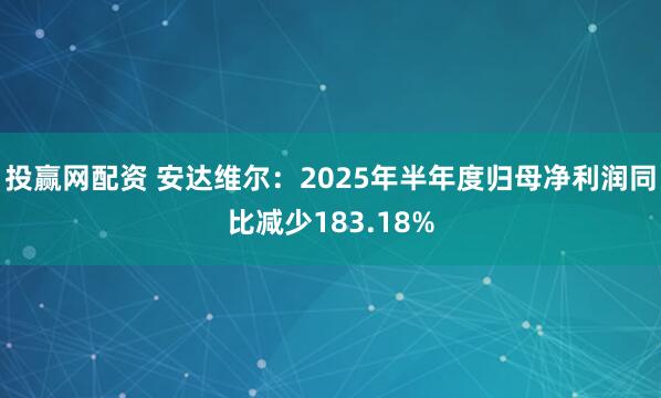 投赢网配资 安达维尔：2025年半年度归母净利润同比减少183.18%