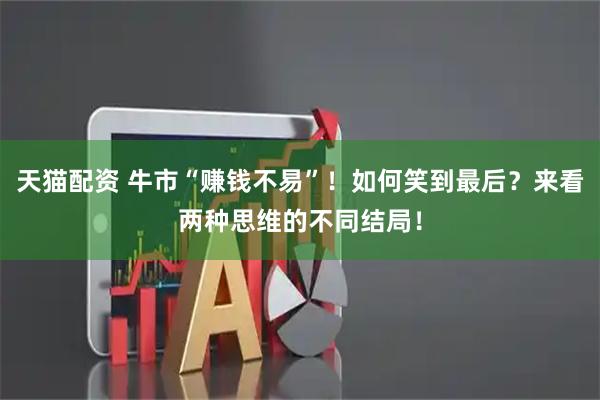天猫配资 牛市“赚钱不易”！如何笑到最后？来看两种思维的不同结局！