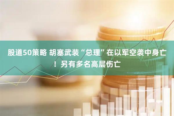 股道50策略 胡塞武装“总理”在以军空袭中身亡！另有多名高层伤亡
