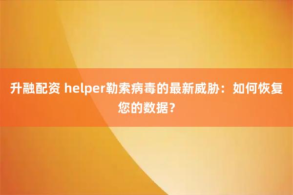 升融配资 helper勒索病毒的最新威胁：如何恢复您的数据？