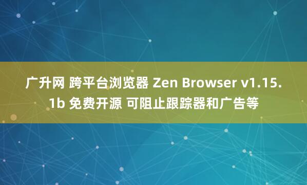 广升网 跨平台浏览器 Zen Browser v1.15.1b 免费开源 可阻止跟踪器和广告等