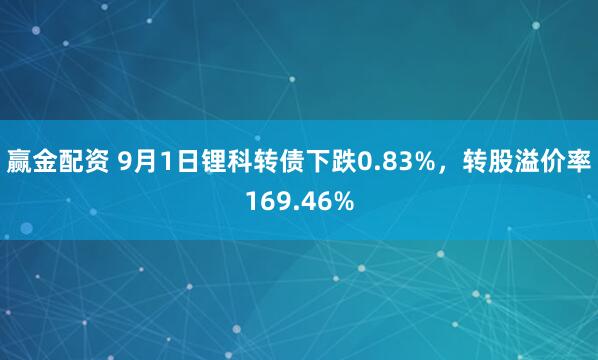赢金配资 9月1日锂科转债下跌0.83%，转股溢价率169.46%