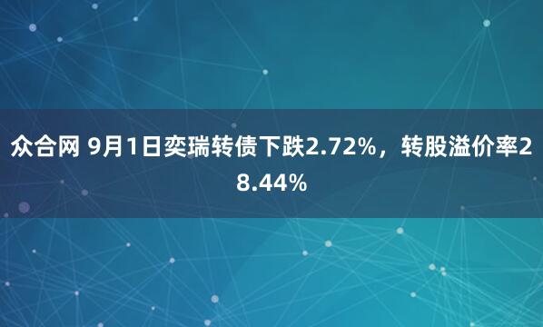 众合网 9月1日奕瑞转债下跌2.72%，转股溢价率28.44%