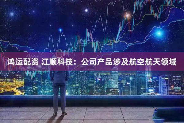 鸿运配资 江顺科技：公司产品涉及航空航天领域