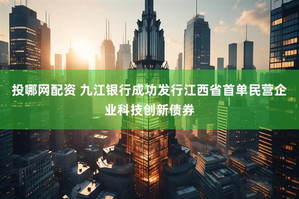 投哪网配资 九江银行成功发行江西省首单民营企业科技创新债券