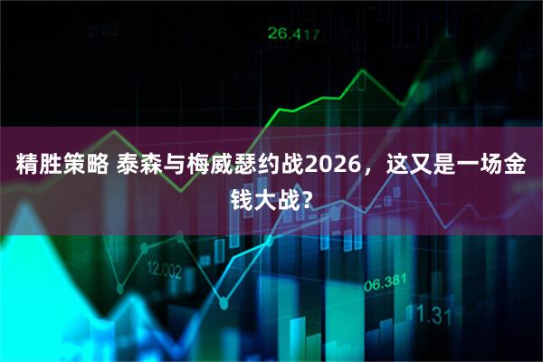 精胜策略 泰森与梅威瑟约战2026，这又是一场金钱大战？