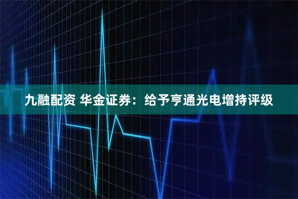 九融配资 华金证券：给予亨通光电增持评级