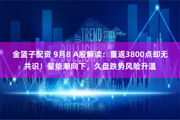 金篮子配资 9月8 A股解读：重返3800点却无共识！量能潮向下，久盘跌势风险升温