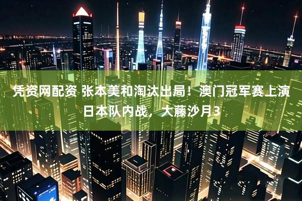 凭资网配资 张本美和淘汰出局！澳门冠军赛上演日本队内战，大藤沙月3