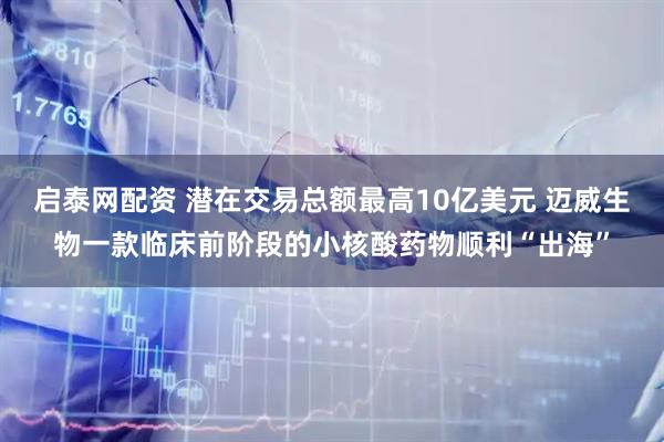 启泰网配资 潜在交易总额最高10亿美元 迈威生物一款临床前阶段的小核酸药物顺利“出海”