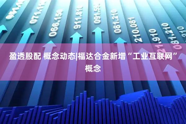 盈透股配 概念动态|福达合金新增“工业互联网”概念