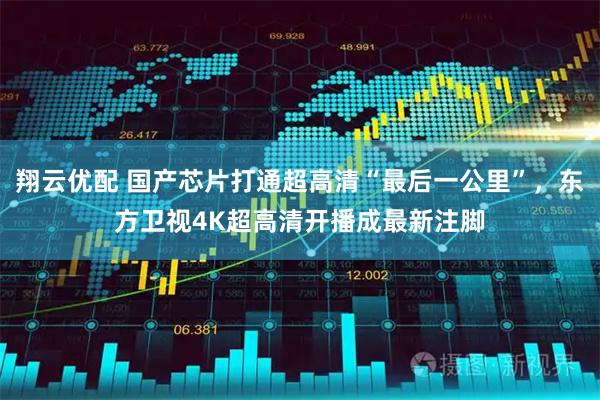 翔云优配 国产芯片打通超高清“最后一公里”，东方卫视4K超高清开播成最新注脚